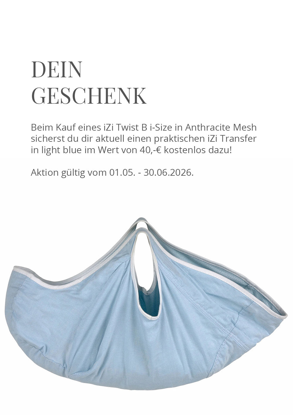 🎁 Geschenk zum BeSafe iZi Twist B i-Size 🎁Beim Kauf eines iZi Twist B i-Size in Anthracite Mesh sicherst du dir aktuell einen praktischen iZi Transfer in light blue im Wert von 40,-€ kostenlos dazu!Aktion gültig vom 01.05. - 30.06.2026, nur solange der Vorrat reicht.